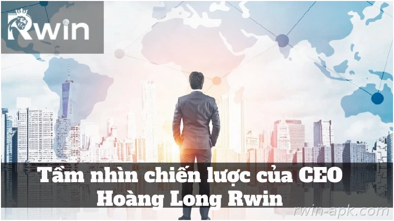 Chiến lược phát triển của CEO Hoàng Long Rwin